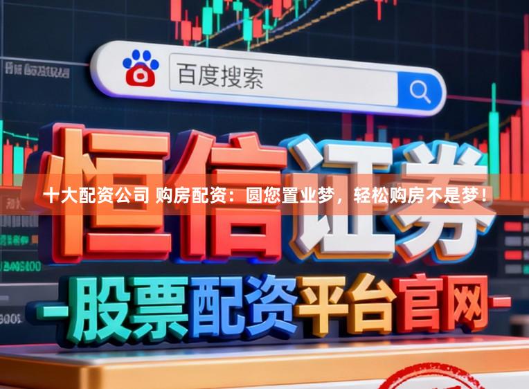 十大配资公司 购房配资:圆您置业梦,轻松购房不是梦!