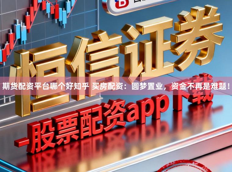 期货配资平台哪个好知乎 买房配资：圆梦置业，资金不再是难题！
