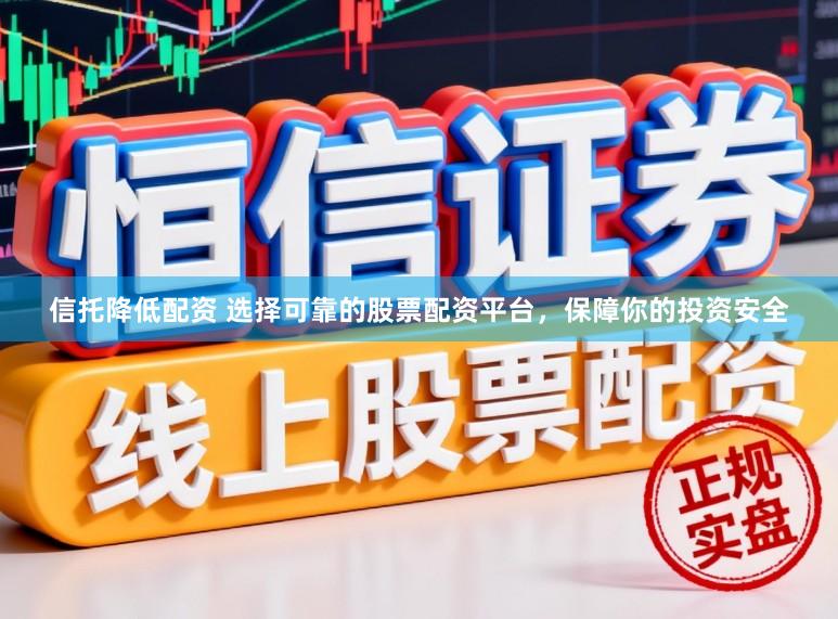 信托降低配资 选择可靠的股票配资平台，保障你的投资安全