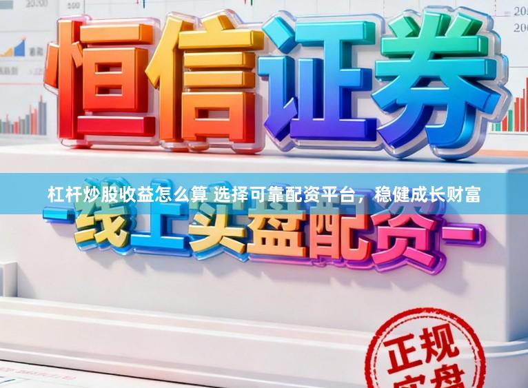 杠杆炒股收益怎么算 选择可靠配资平台，稳健成长财富
