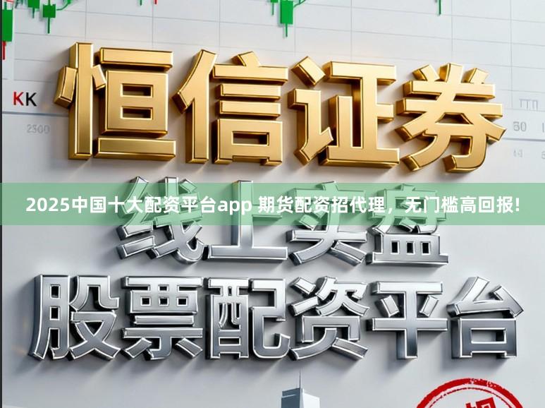 2025中国十大配资平台app 期货配资招代理，无门槛高回报!