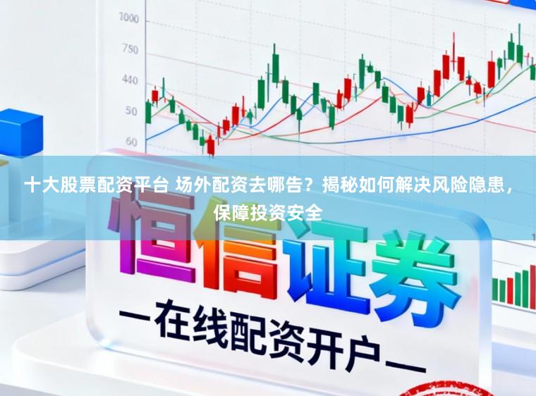 十大股票配资平台 场外配资去哪告?揭秘如何解决风险隐患,保障投资安全