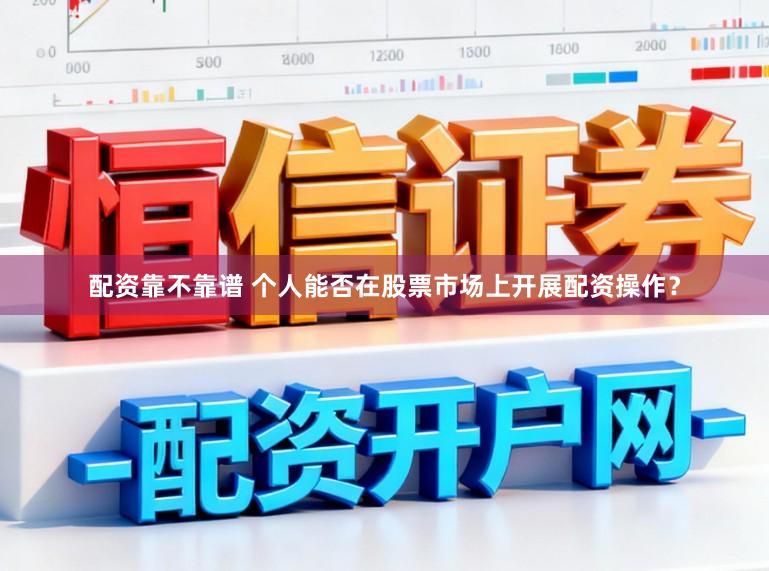 配资靠不靠谱 个人能否在股票市场上开展配资操作?