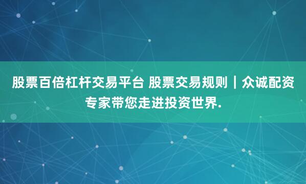 股票百倍杠杆交易平台 股票交易规则｜众诚配资专家带您走进投资世界.
