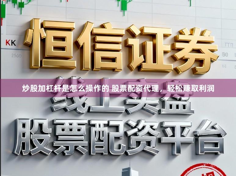 炒股加杠杆是怎么操作的 股票配资代理，轻松赚取利润