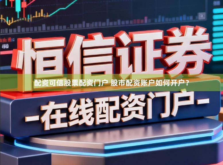配资可信股票配资门户 股市配资账户如何开户？