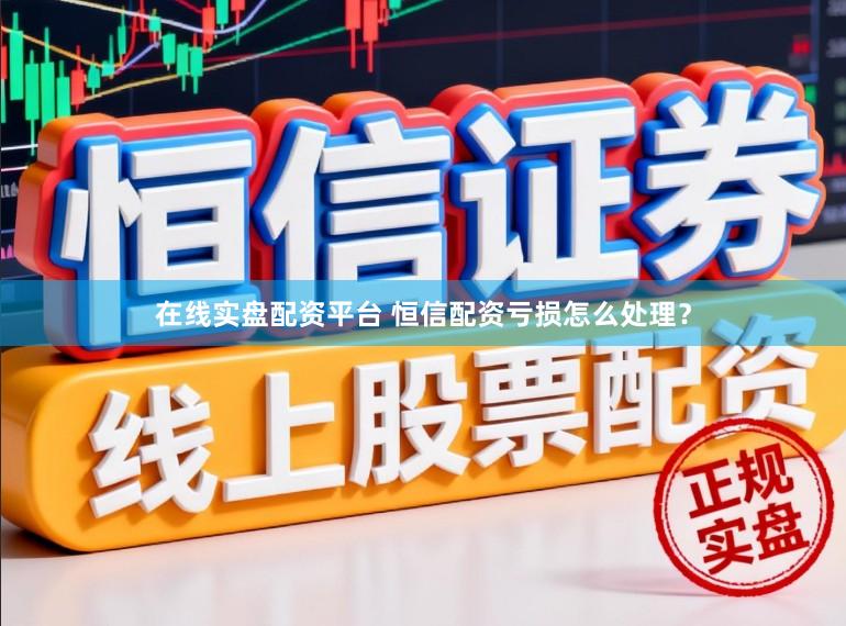 在线实盘配资平台 恒信配资亏损怎么处理？