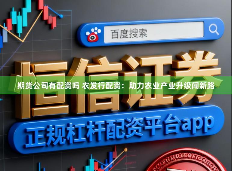 期货公司有配资吗 农发行配资:助力农业产业升级闯新路