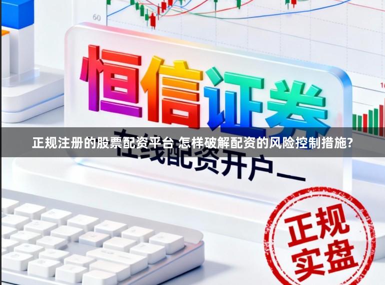 正规注册的股票配资平台 怎样破解配资的风险控制措施?