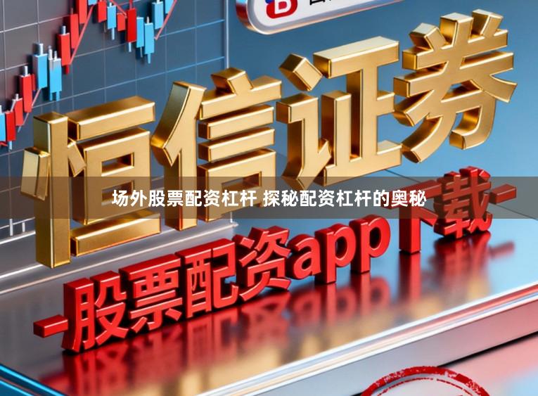 场外股票配资杠杆 探秘配资杠杆的奥秘