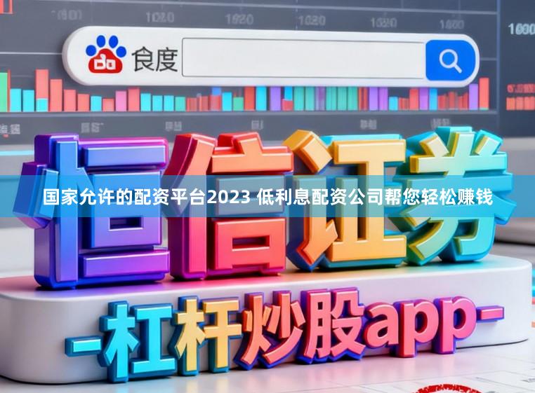 国家允许的配资平台2023 低利息配资公司帮您轻松赚钱