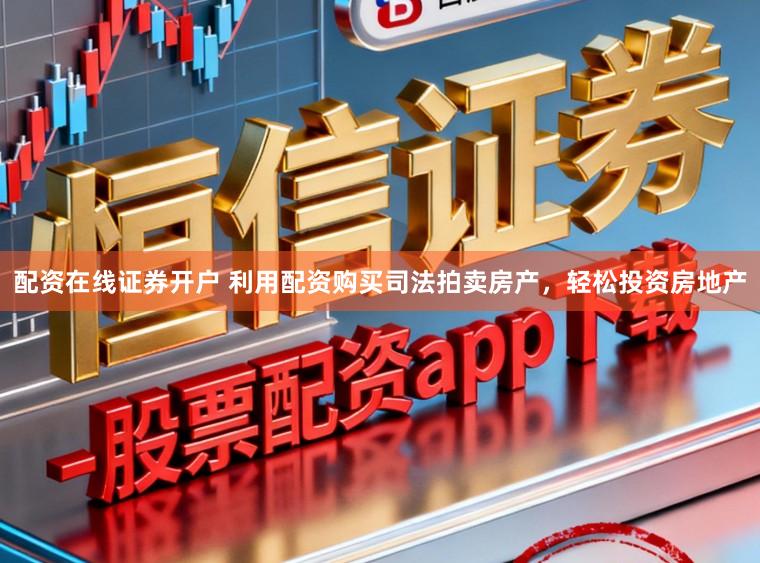 配资在线证券开户 利用配资购买司法拍卖房产,轻松投资房地产