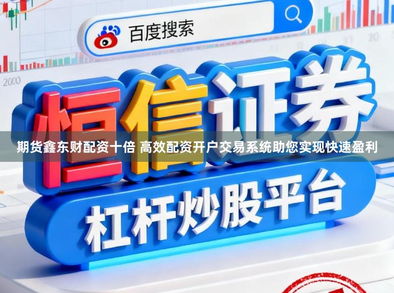 期货鑫东财配资十倍 高效配资开户交易系统助您实现快速盈利