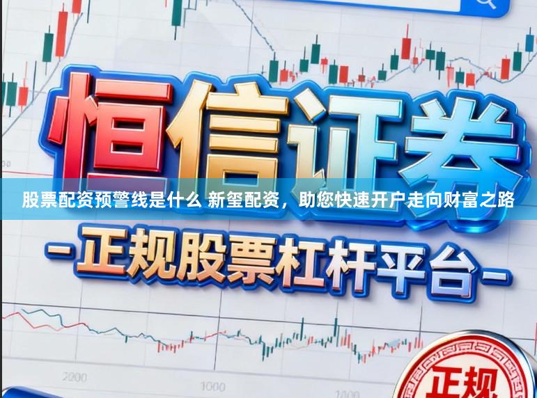 股票配资预警线是什么 新玺配资,助您快速开户走向财富之路