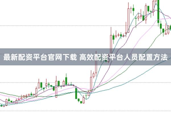 最新配资平台官网下载 高效配资平台人员配置方法