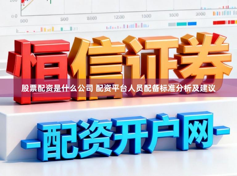 股票配资是什么公司 配资平台人员配备标准分析及建议