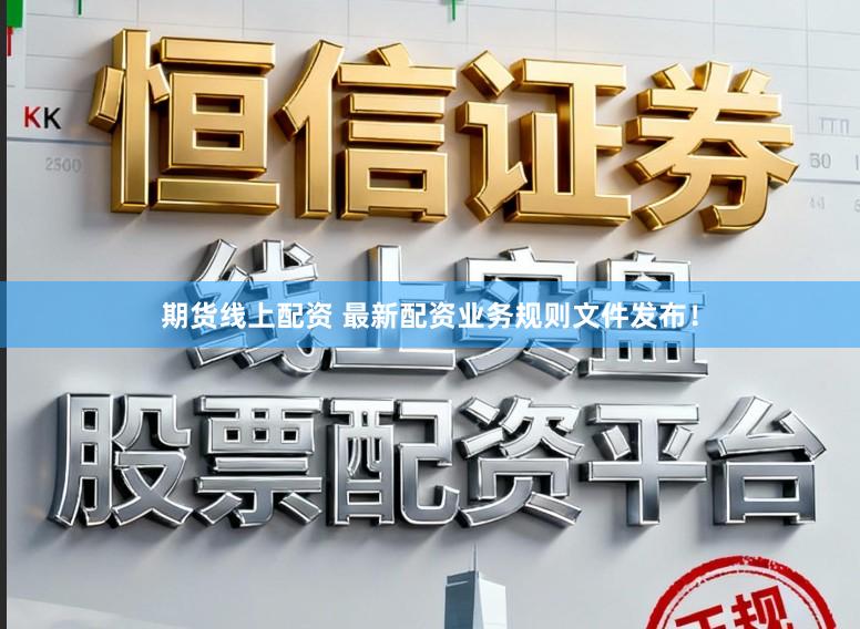 期货线上配资 最新配资业务规则文件发布！