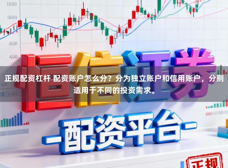 正规配资杠杆 配资账户怎么分？分为独立账户和信用账户，分别适用于不同的投资需求。