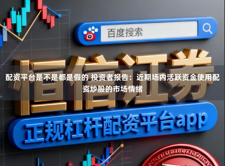配资平台是不是都是假的 投资者报告:近期场内活跃资金使用配资炒股的市场情绪