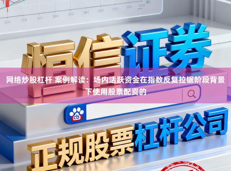网络炒股杠杆 案例解读：场内活跃资金在指数反复拉锯阶段背景下使用股票配资的