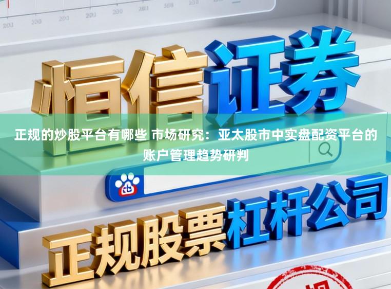正规的炒股平台有哪些 市场研究：亚太股市中实盘配资平台的账户管理趋势研判