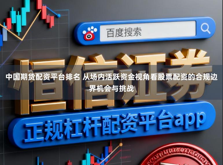 中国期货配资平台排名 从场内活跃资金视角看股票配资的合规边界机会与挑战