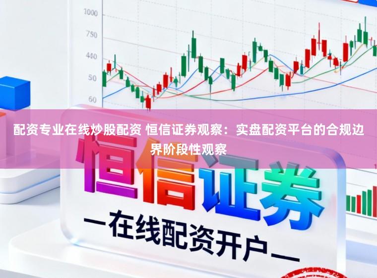 配资专业在线炒股配资 恒信证券观察：实盘配资平台的合规边界阶段性观察