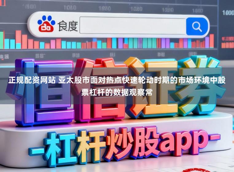 正规配资网站 亚太股市面对热点快速轮动时期的市场环境中股票杠杆的数据观察常