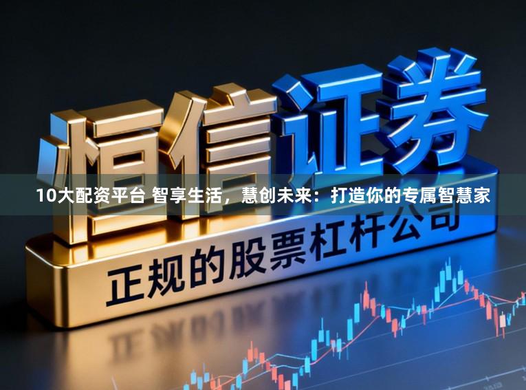 10大配资平台 智享生活，慧创未来：打造你的专属智慧家