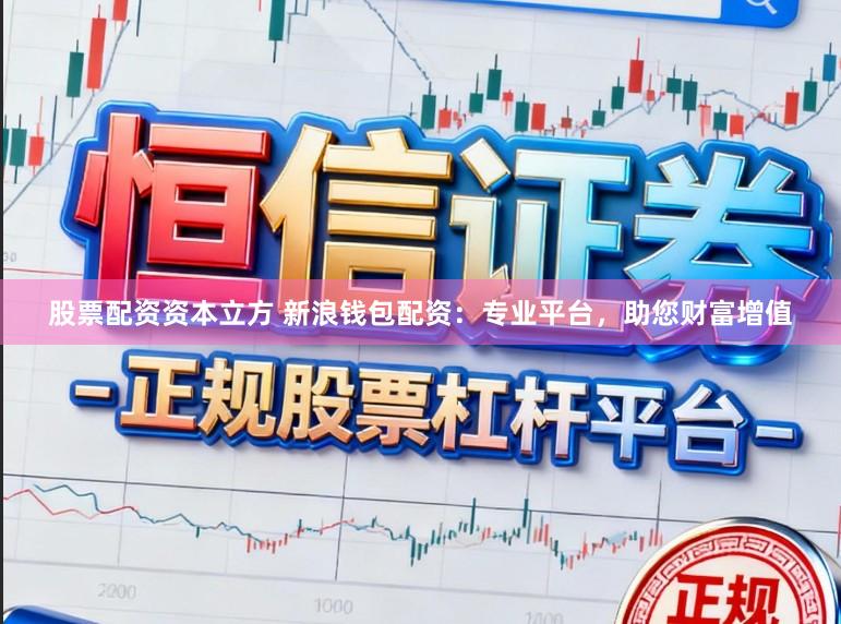 股票配资资本立方 新浪钱包配资：专业平台，助您财富增值