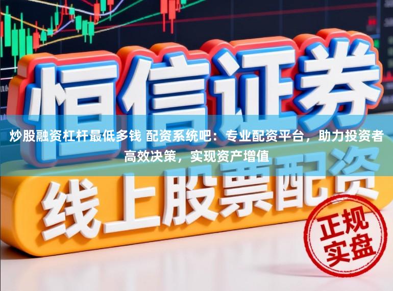 炒股融资杠杆最低多钱 配资系统吧：专业配资平台，助力投资者高效决策，实现资产增值