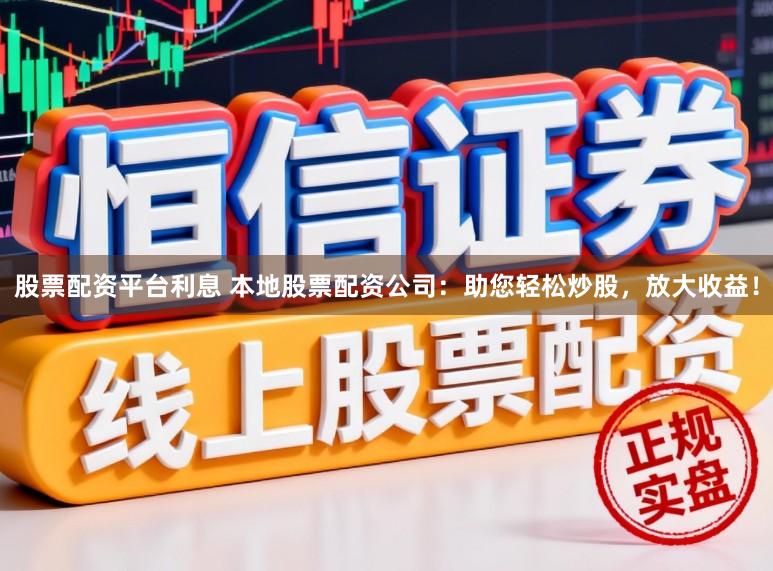 股票配资平台利息 本地股票配资公司：助您轻松炒股，放大收益！