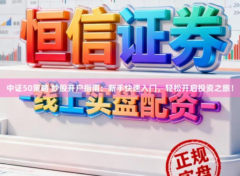 中证50策略 炒股开户指南：新手快速入门，轻松开启投资之旅！