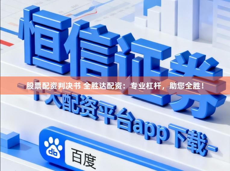 股票配资判决书 全胜达配资：专业杠杆，助您全胜！