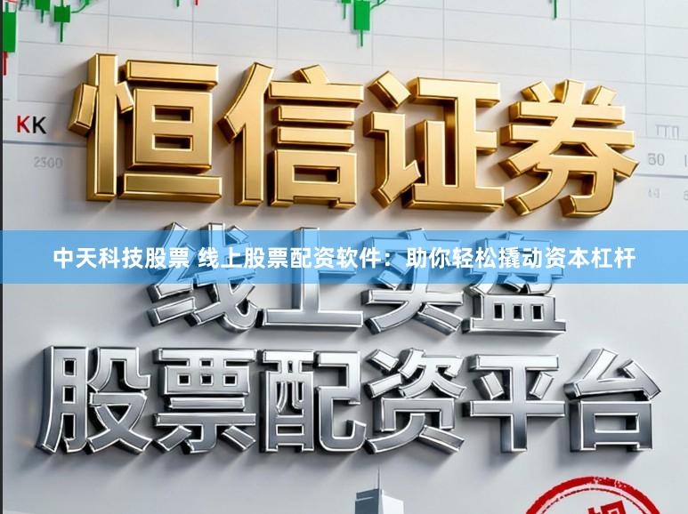 中天科技股票 线上股票配资软件：助你轻松撬动资本杠杆
