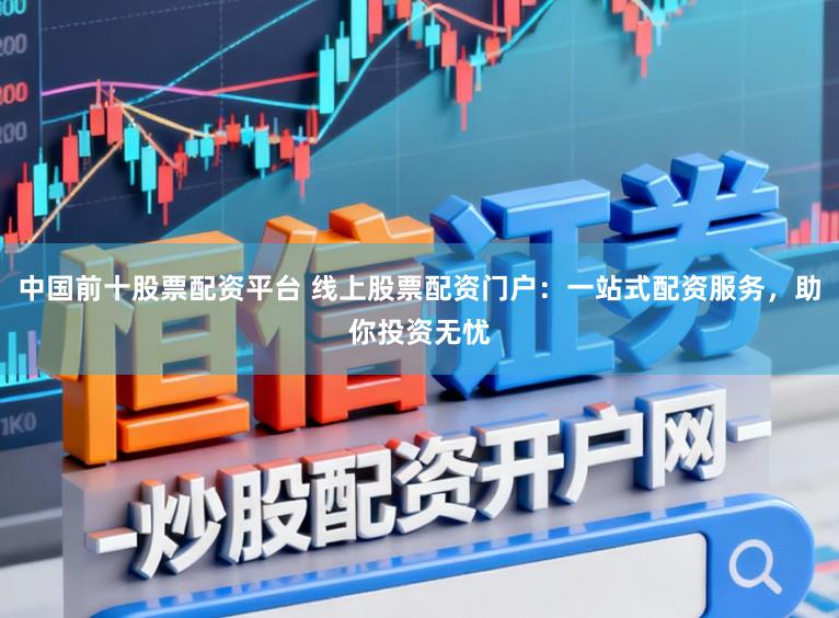 中国前十股票配资平台 线上股票配资门户:一站式配资服务,助你投资无忧